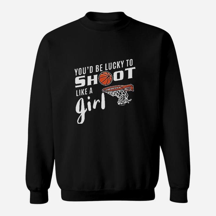 You'd Be Lucky To Shoot Like A Girl Basketball Sweatshirt