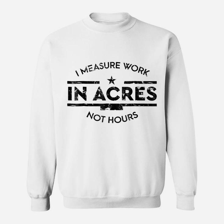 I Measure Work In Acres Not Hours Funny Farmer Sweatshirt