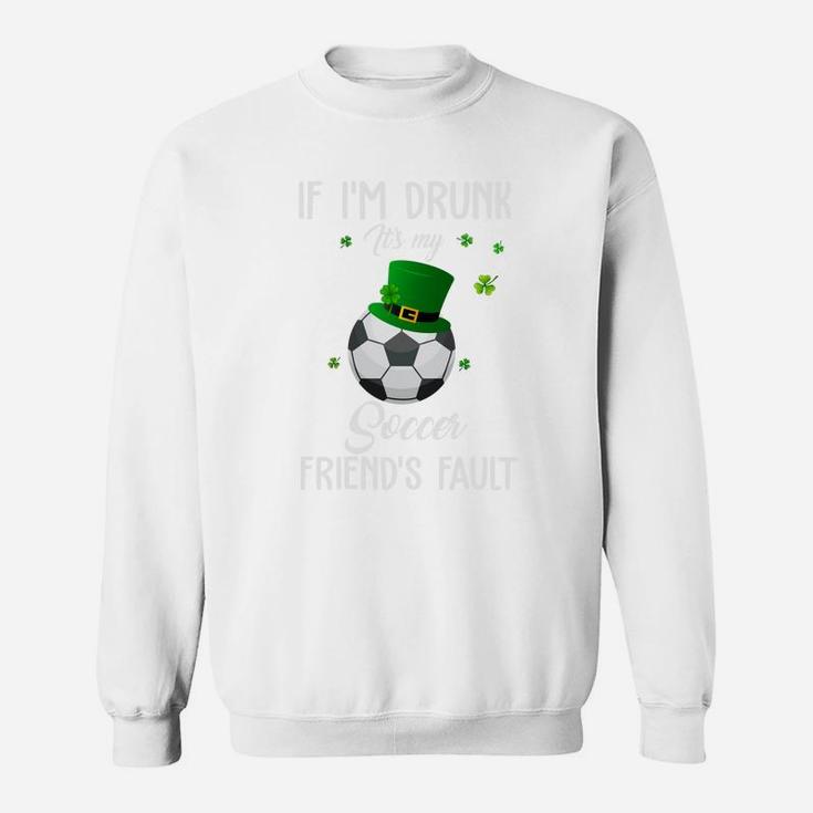 St Patricks Day Leprechaun Hat If I Am Drunk It Is My Soccer Friends Fault Sport Lovers Gift Sweatshirt