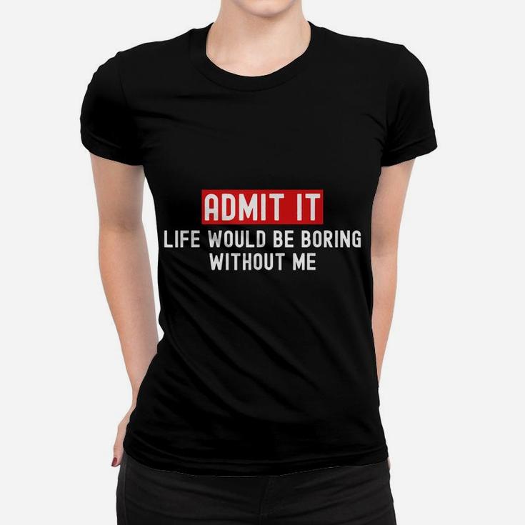 Admit It Life Would Be Boring Without Me Funny Saying Women T-shirt