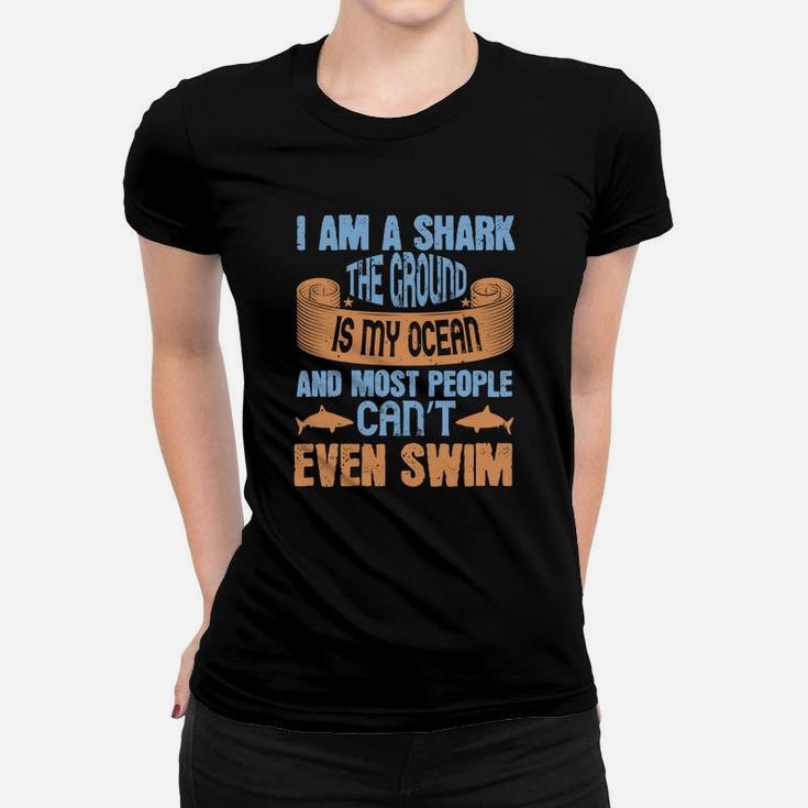 I Am A Shark The Ground Is My Ocean And Most People Can’t Even Swim Women T-shirt