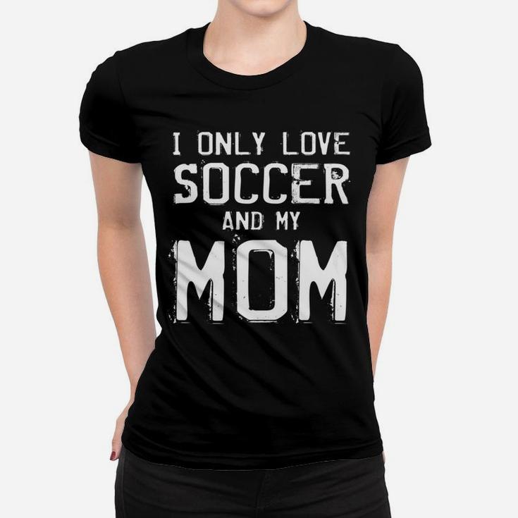 I Only Love Soccer And My Mom Player Mama Mother Gift Women T-shirt