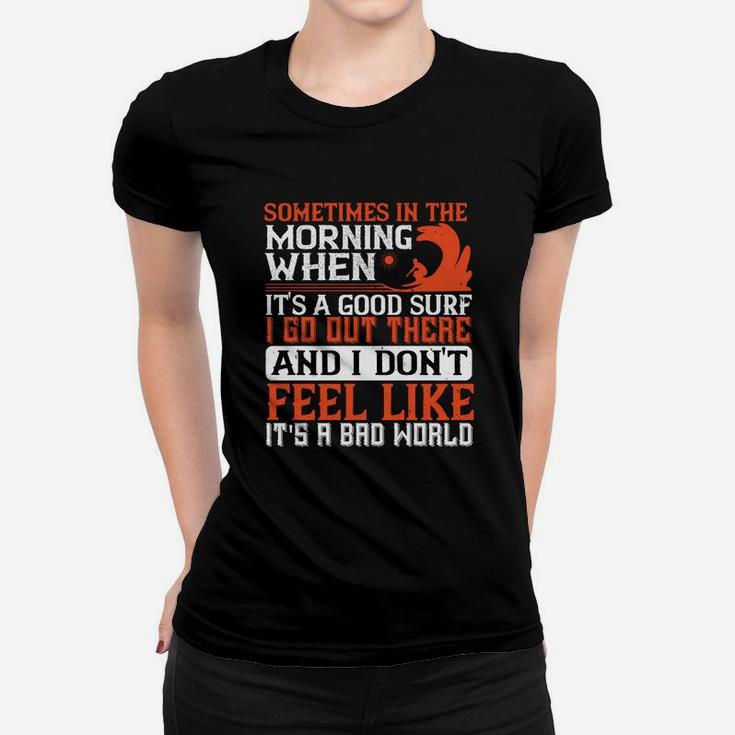Sometimes In The Morning When Its A Good Surf I Go Out There And I Don't Feel Like Its A Bad World Women T-shirt