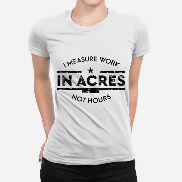 I Measure Work In Acres Not Hours Funny Farmer Women T-shirt