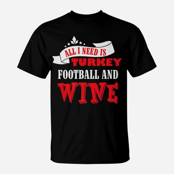 All I Need Is Turkey Football And Red Wine Thanksgiving Shir T-Shirt