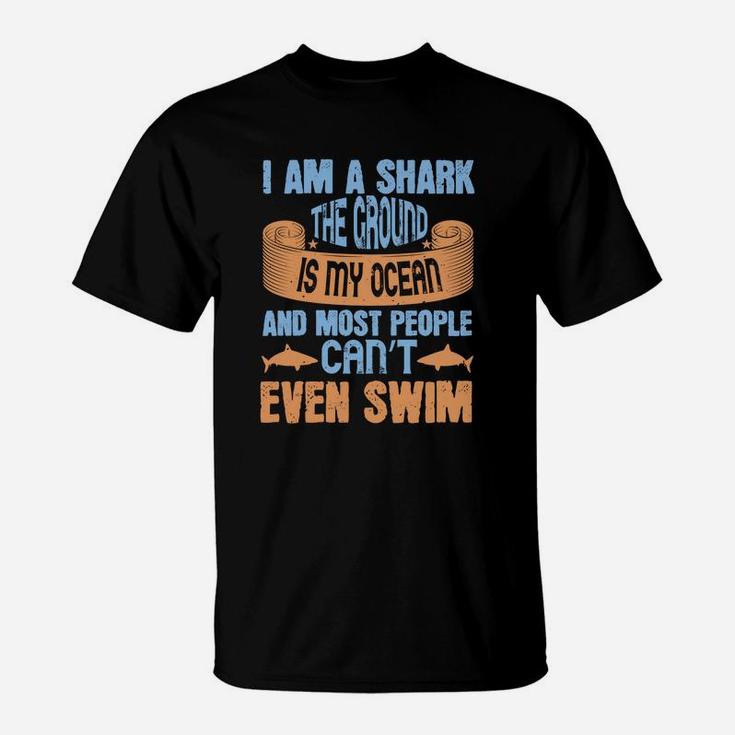 I Am A Shark The Ground Is My Ocean And Most People Can’t Even Swim T-Shirt