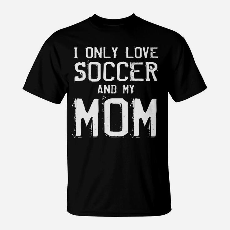 I Only Love Soccer And My Mom Player Mama Mother Gift T-Shirt