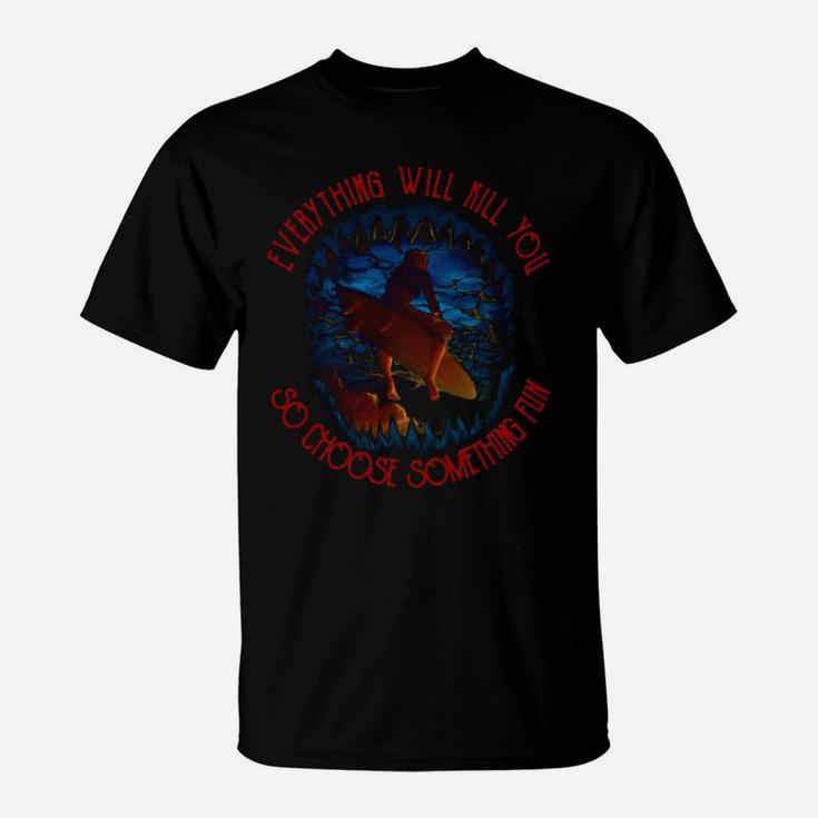 Surfing Everything Will Kill You So Choose Something Fun Sea Shirt T-Shirt