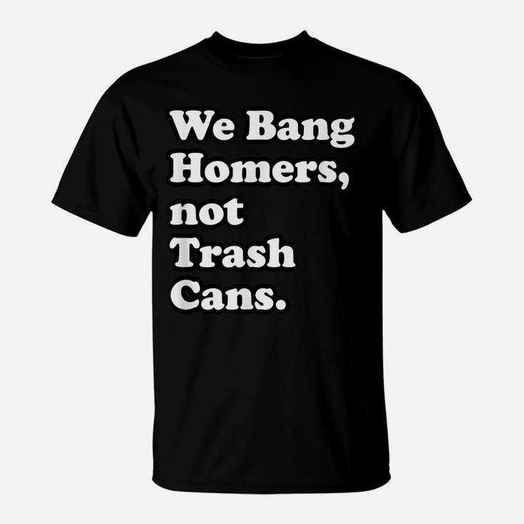 We Bang Homers, Not Trash Cans - Baseball T-Shirt