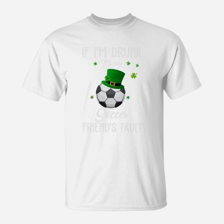St Patricks Day Leprechaun Hat If I Am Drunk It Is My Soccer Friends Fault Sport Lovers Gift T-Shirt